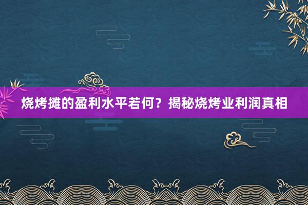 烧烤摊的盈利水平若何？揭秘烧烤业利润真相