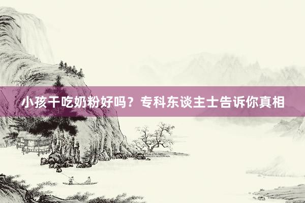 小孩干吃奶粉好吗？专科东谈主士告诉你真相