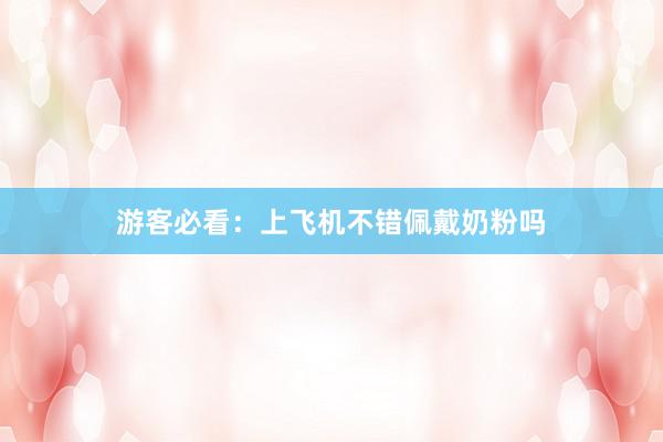 游客必看：上飞机不错佩戴奶粉吗