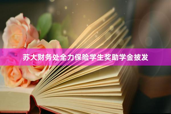 苏大财务处全力保险学生奖助学金披发
