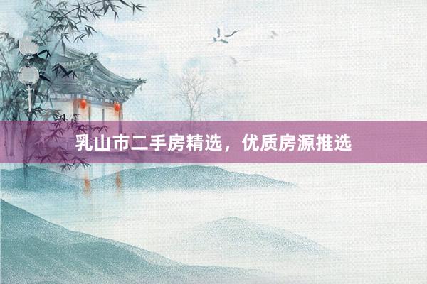 乳山市二手房精选，优质房源推选
