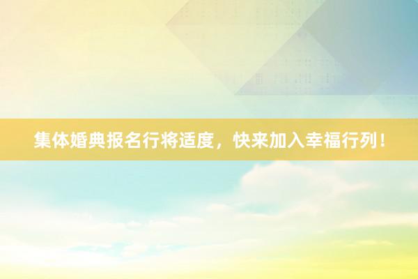 集体婚典报名行将适度，快来加入幸福行列！