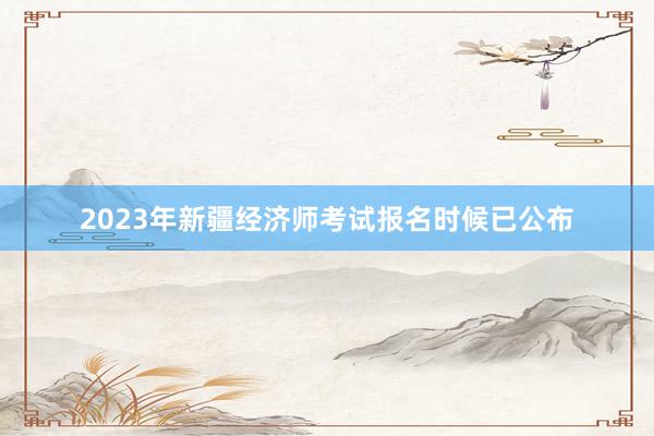 2023年新疆经济师考试报名时候已公布