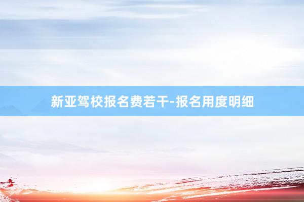 新亚驾校报名费若干-报名用度明细