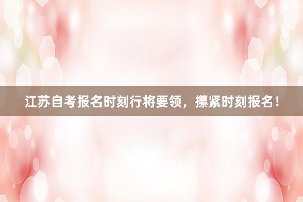 江苏自考报名时刻行将要领，攥紧时刻报名！